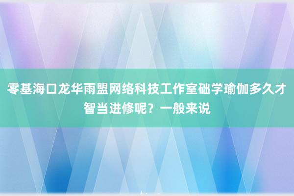零基海口龙华雨盟网络科技工作室础学瑜伽多久才智当进修呢?一般来说