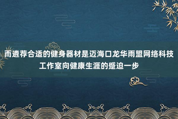 而遴荐合适的健身器材是迈海口龙华雨盟网络科技工作室向健康生涯的蹙迫一步