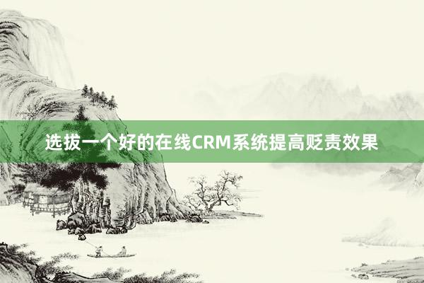 选拔一个好的在线CRM系统提高贬责效果