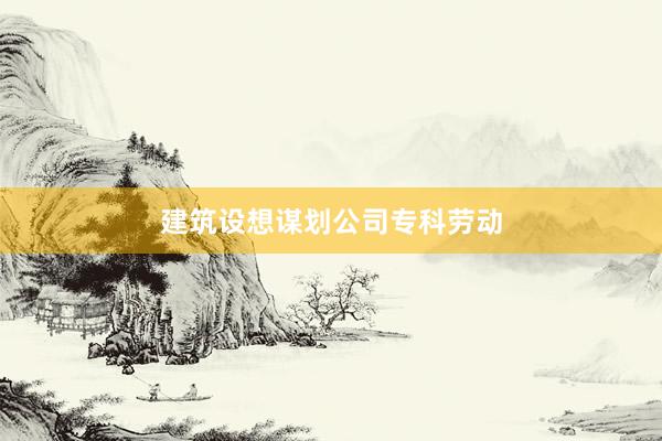 建筑设想谋划公司专科劳动