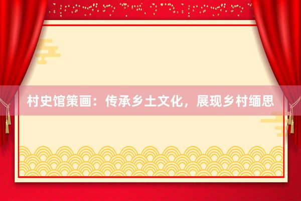 村史馆策画：传承乡土文化，展现乡村缅思